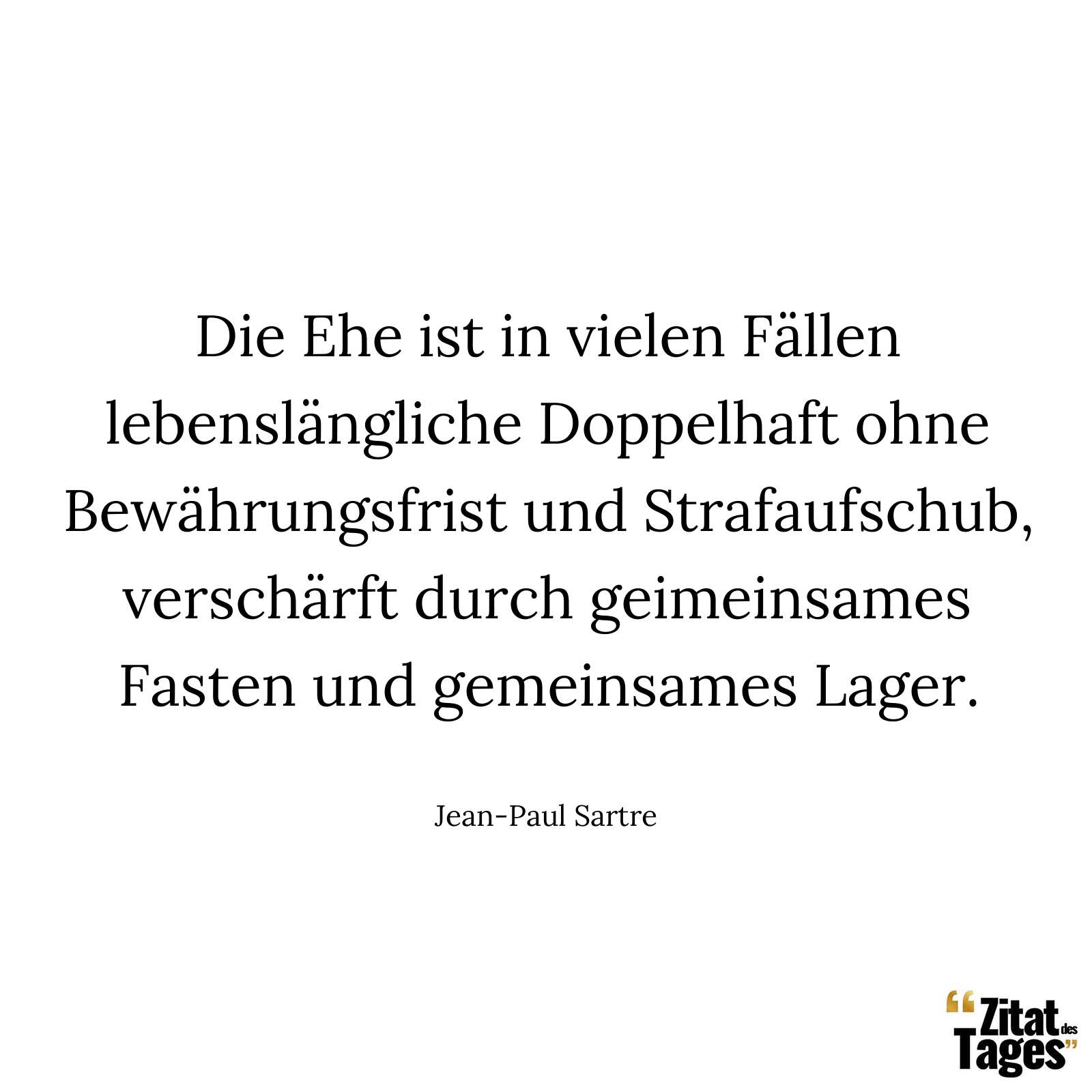 Die Ehe ist in vielen Fällen lebenslängliche Doppelhaft ohne Bewährungsfrist und Strafaufschub, verschärft durch geimeinsames Fasten und gemeinsames Lager. - Jean-Paul Sartre