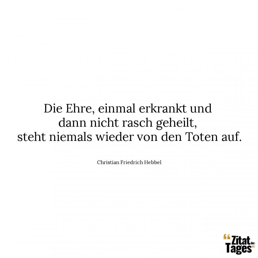 Die Ehre, einmal erkrankt und dann nicht rasch geheilt, steht niemals wieder von den Toten auf. - Christian Friedrich Hebbel