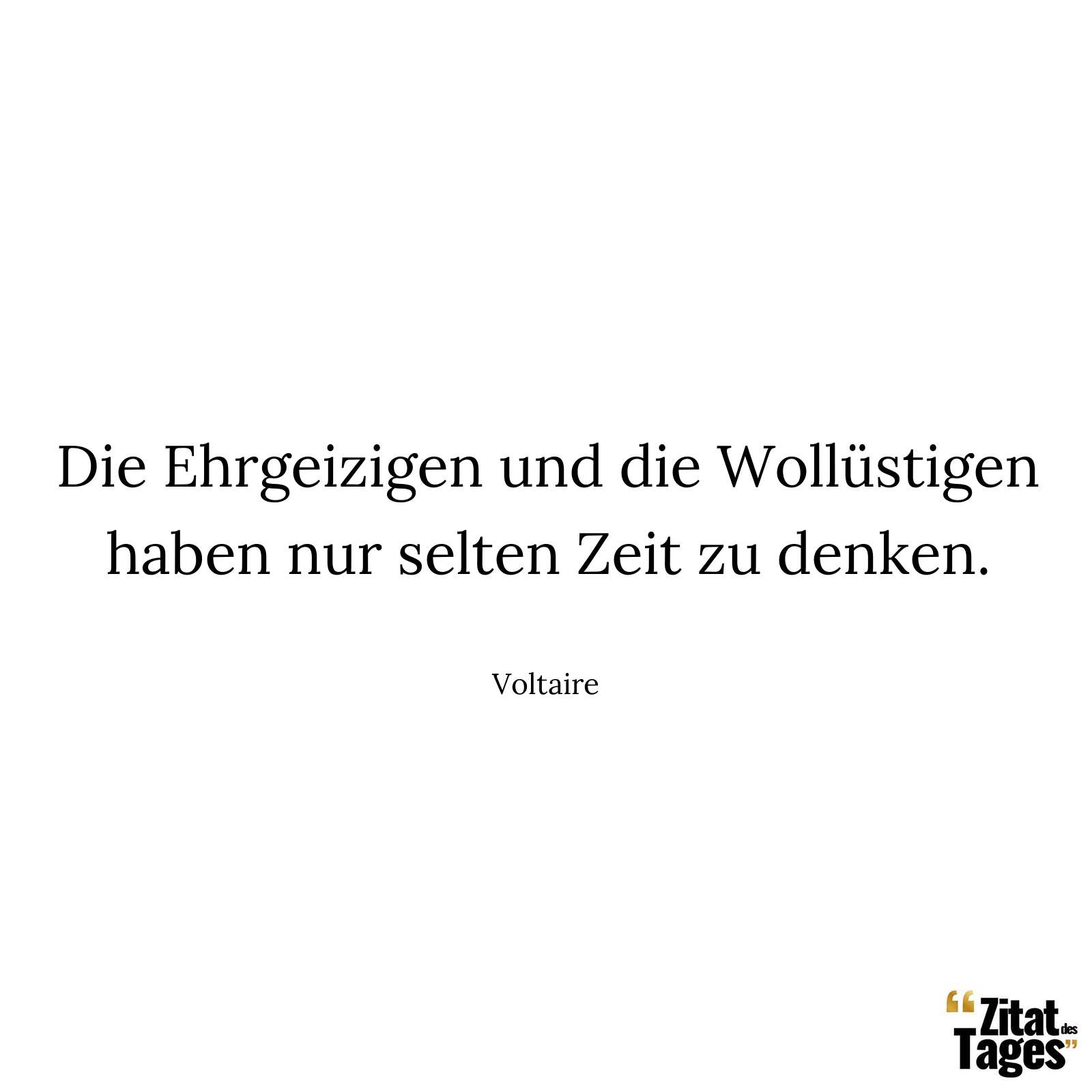 Die Ehrgeizigen und die Wollüstigen haben nur selten Zeit zu denken. - Voltaire