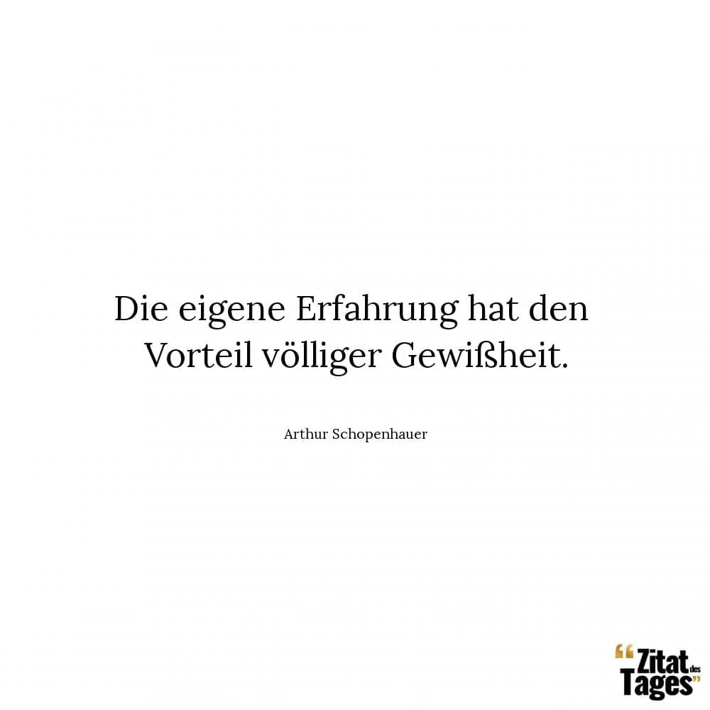 Die eigene Erfahrung hat den Vorteil völliger Gewißheit. - Arthur Schopenhauer