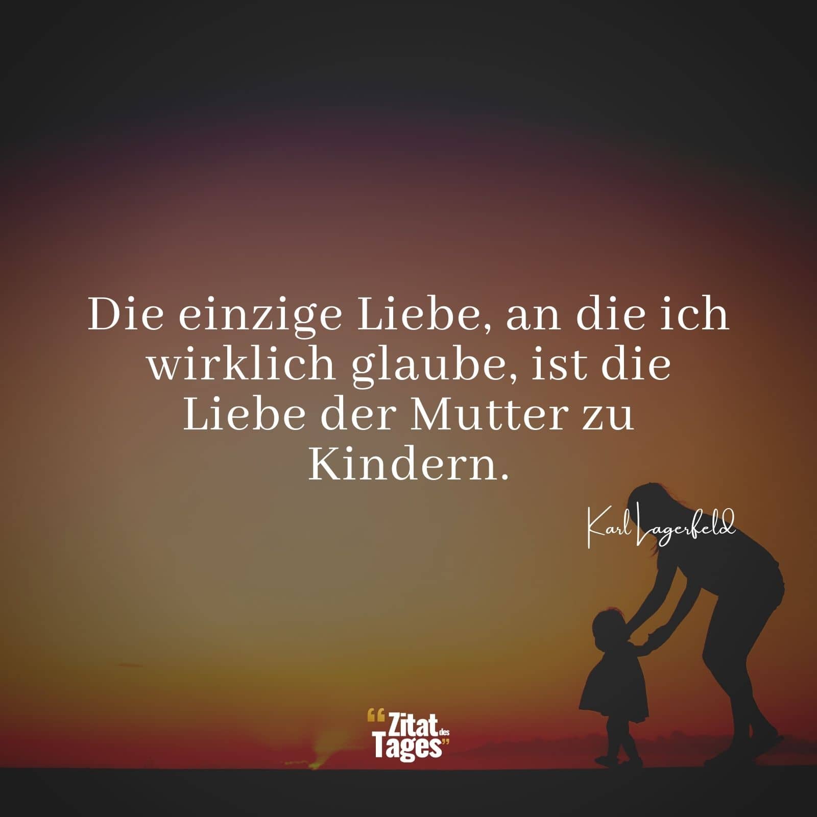 Die einzige Liebe, an die ich wirklich glaube, ist die Liebe der Mutter zu Kindern. - Karl Lagerfeld