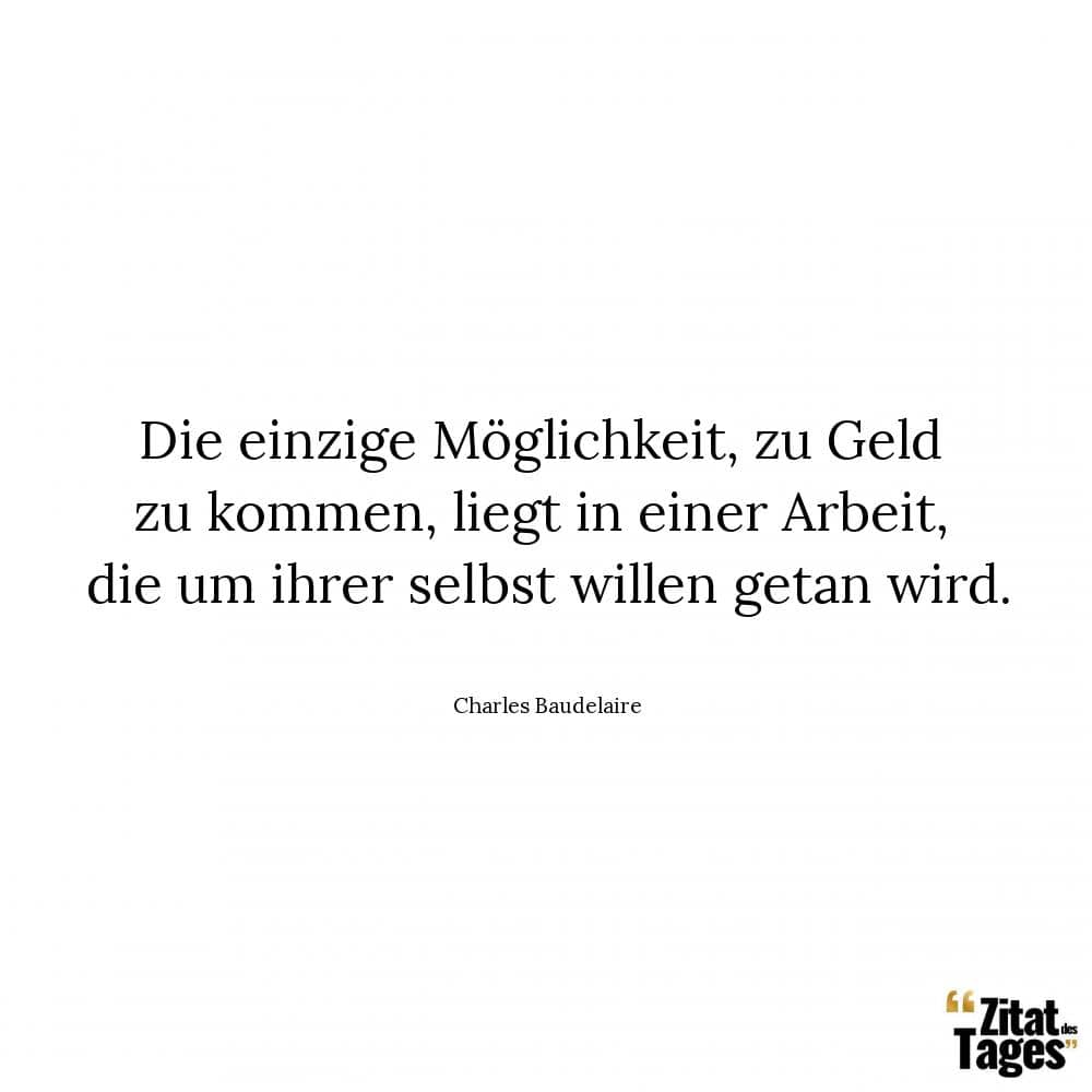 Die einzige Möglichkeit, zu Geld zu kommen, liegt in einer Arbeit, die um ihrer selbst willen getan wird. - Charles Baudelaire