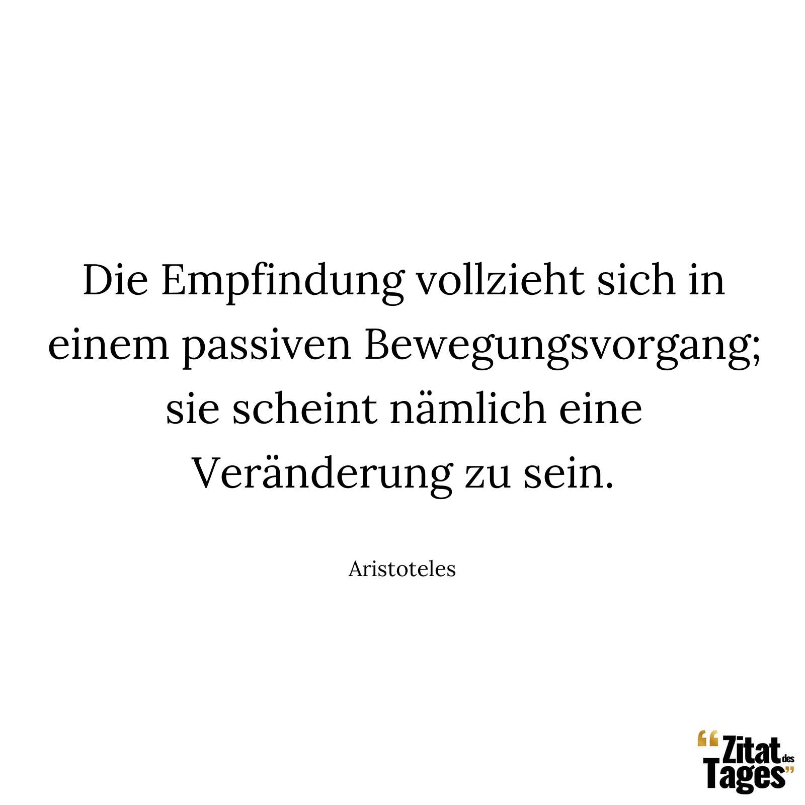 Die Empfindung vollzieht sich in einem passiven Bewegungsvorgang; sie scheint nämlich eine Veränderung zu sein. - Aristoteles