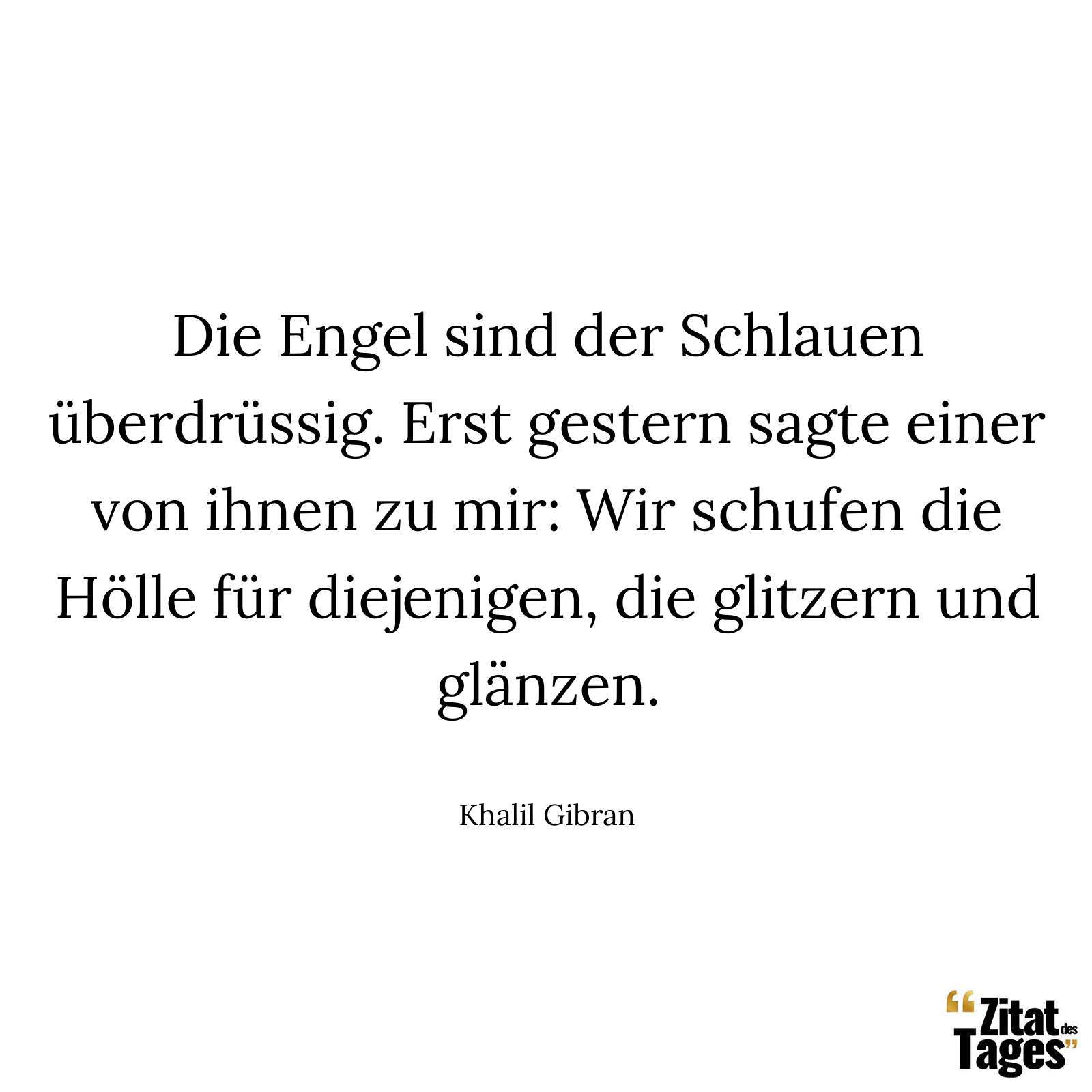 Die Engel sind der Schlauen überdrüssig. Erst gestern sagte einer von ihnen zu mir: Wir schufen die Hölle für diejenigen, die glitzern und glänzen. - Khalil Gibran