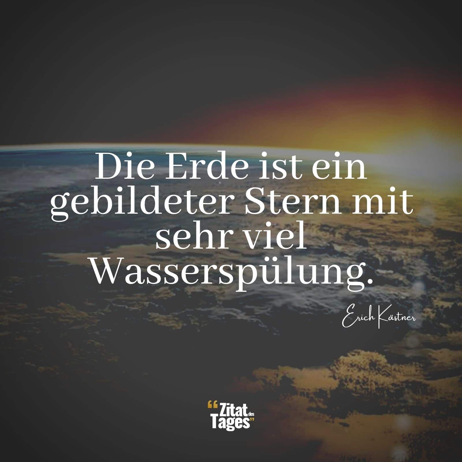 Die Erde ist ein gebildeter Stern mit sehr viel Wasserspülung. - Erich Kästner