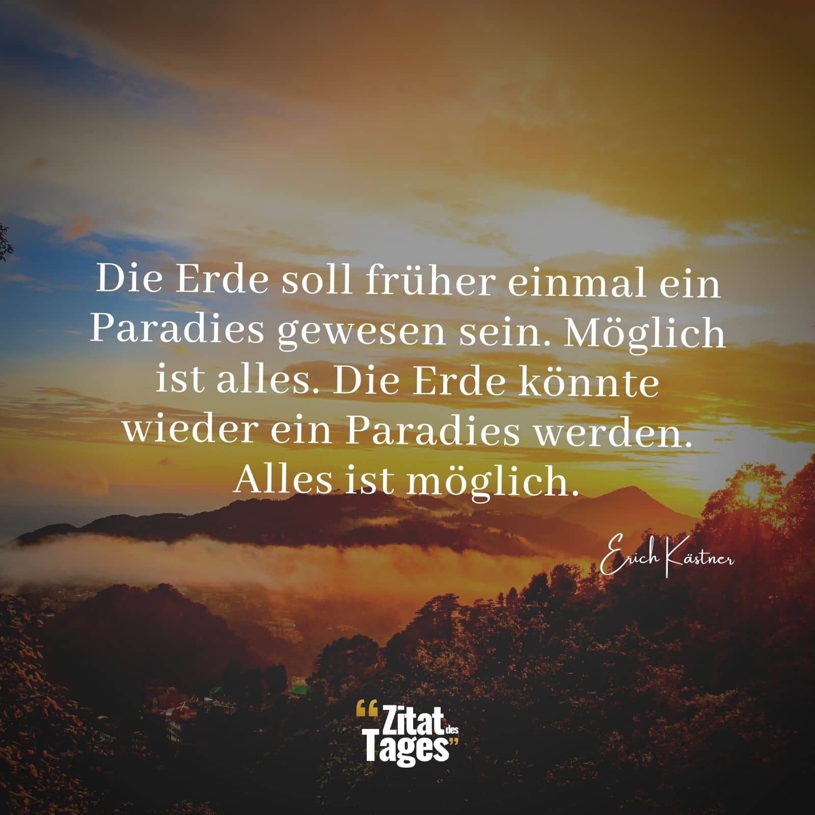 Die Erde soll früher einmal ein Paradies gewesen sein. Möglich ist alles. Die Erde könnte wieder ein Paradies werden. Alles ist möglich. - Erich Kästner