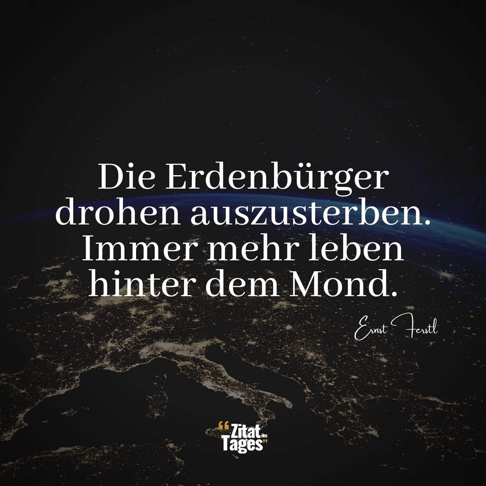 Die Erdenbürger drohen auszusterben. Immer mehr leben hinter dem Mond. - Ernst Ferstl