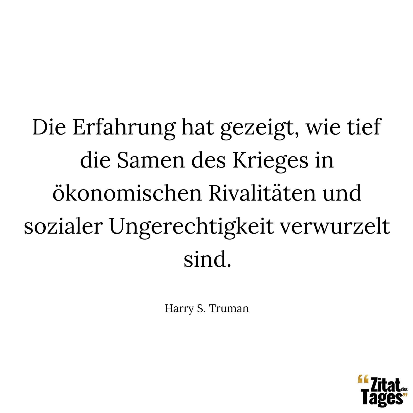 Die Erfahrung hat gezeigt, wie tief die Samen des Krieges in ökonomischen Rivalitäten und sozialer Ungerechtigkeit verwurzelt sind. - Harry S. Truman