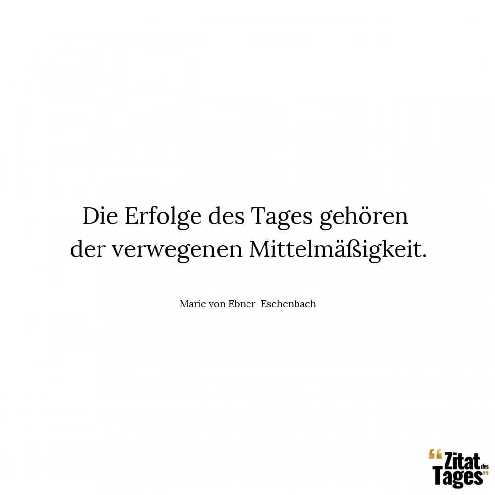 Die Erfolge des Tages gehören der verwegenen Mittelmäßigkeit. - Marie von Ebner-Eschenbach