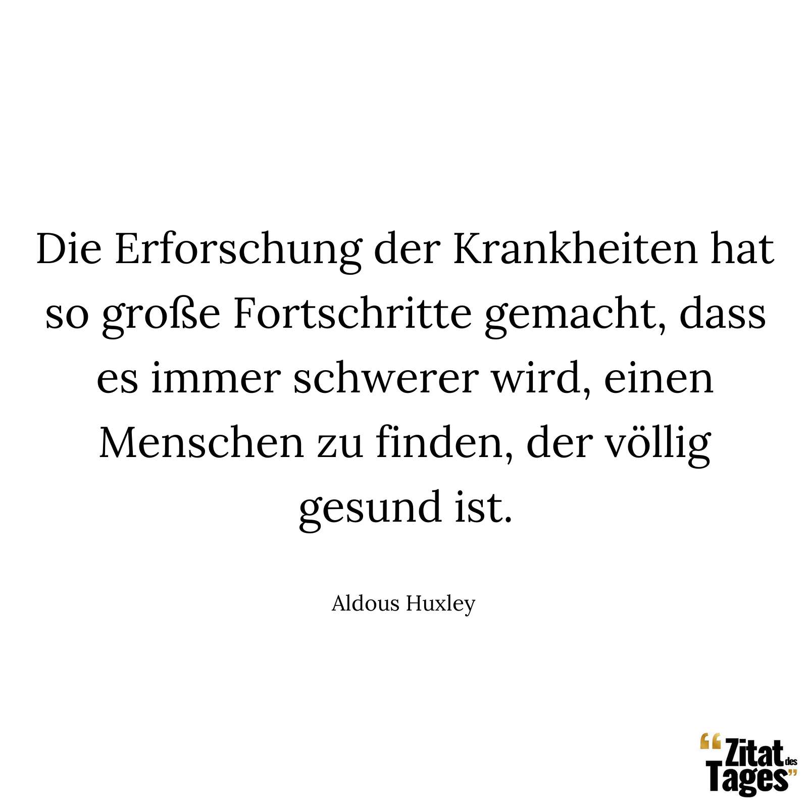 Die Erforschung der Krankheiten hat so große Fortschritte gemacht, dass es immer schwerer wird, einen Menschen zu finden, der völlig gesund ist. - Aldous Huxley