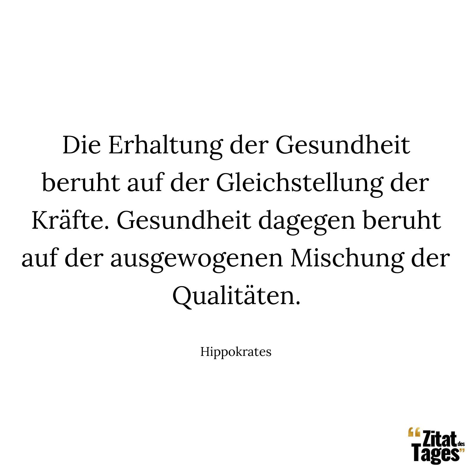 Die Erhaltung der Gesundheit beruht auf der Gleichstellung der Kräfte. Gesundheit dagegen beruht auf der ausgewogenen Mischung der Qualitäten. - Hippokrates