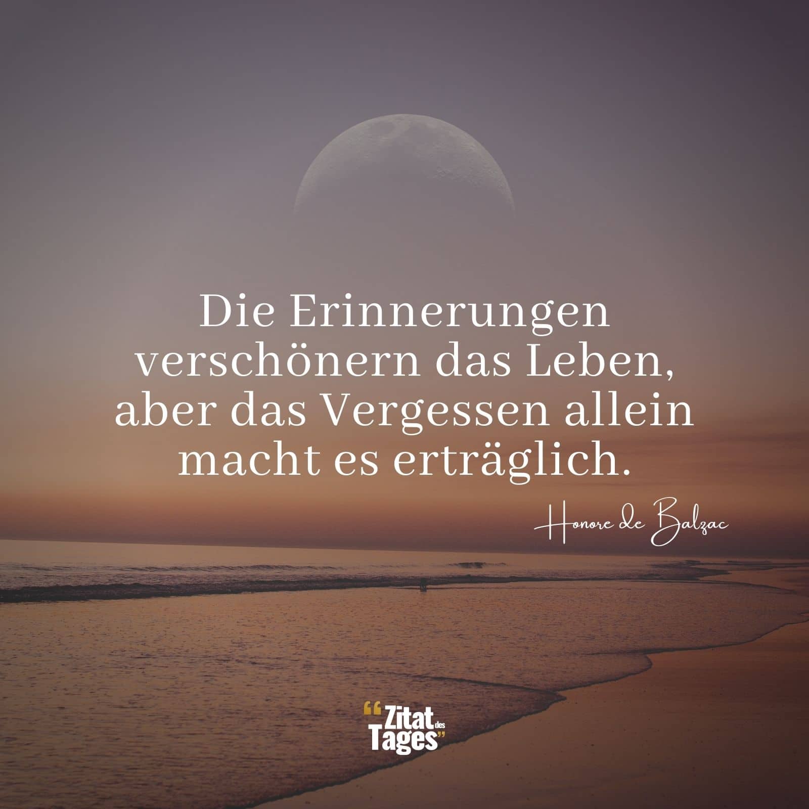 Die Erinnerungen verschönern das Leben, aber das Vergessen allein macht es erträglich. - Honore de Balzac