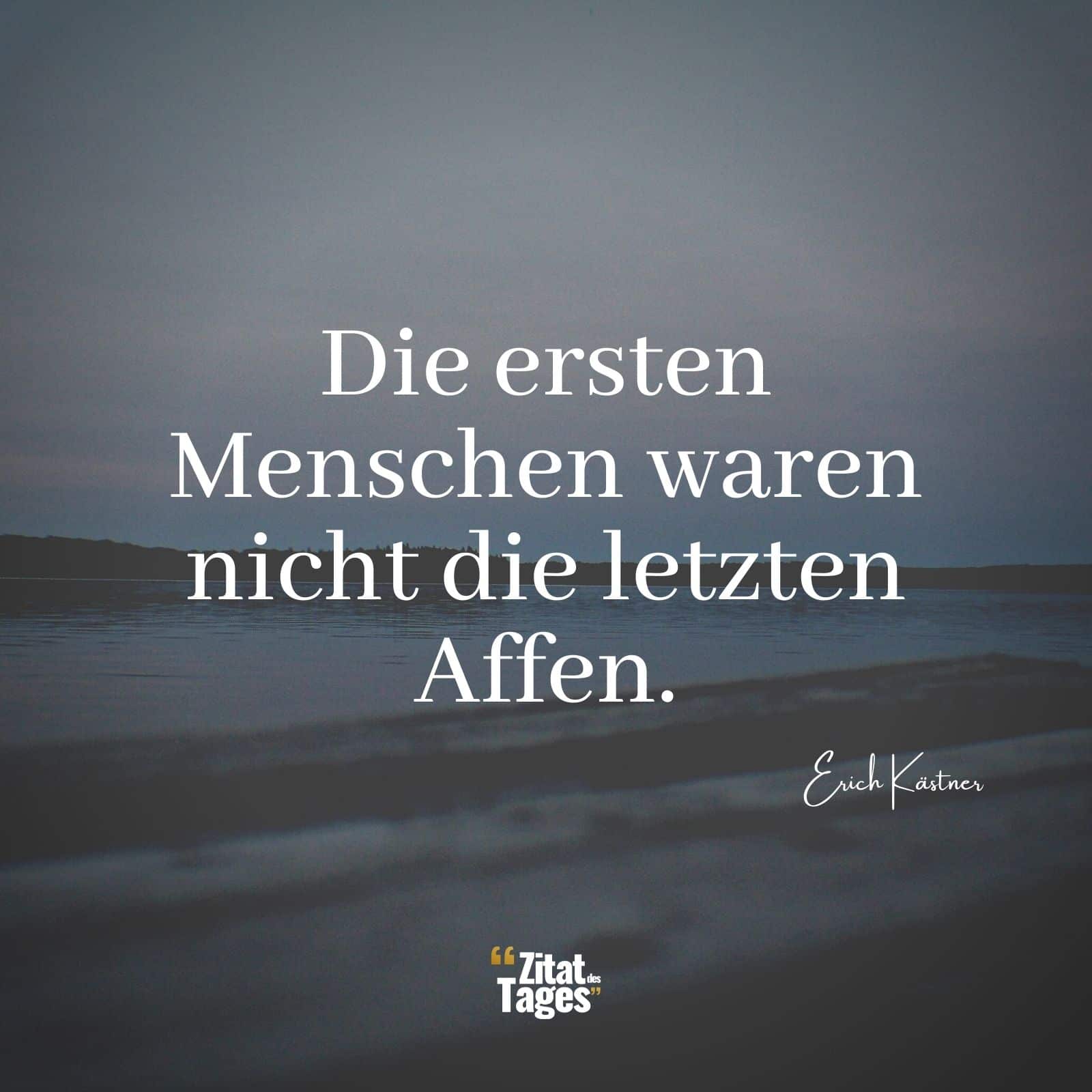 Die ersten Menschen waren nicht die letzten Affen. - Erich Kästner