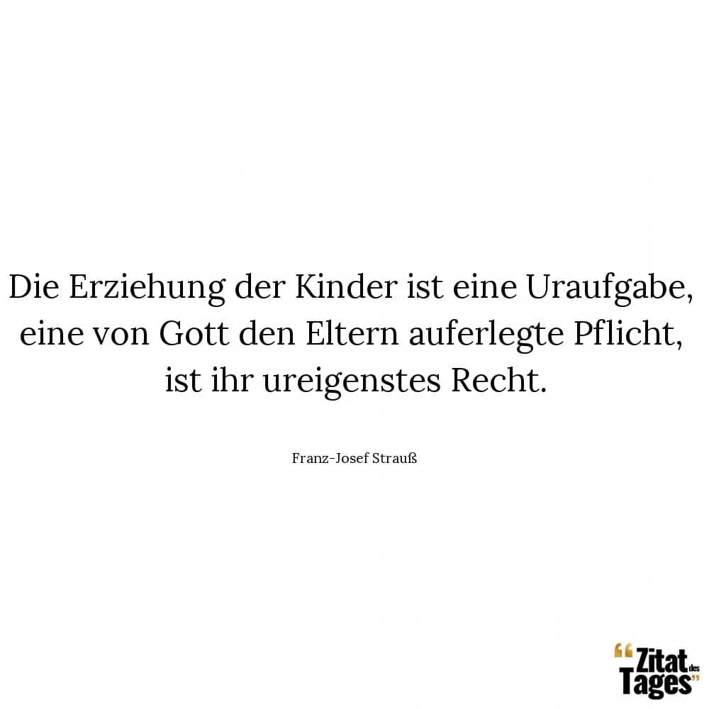 Die Erziehung der Kinder ist eine Uraufgabe, eine von Gott den Eltern auferlegte Pflicht, ist ihr ureigenstes Recht. - Franz-Josef Strauß