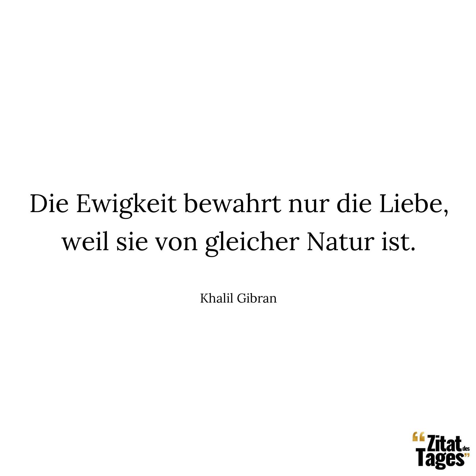 Die Ewigkeit bewahrt nur die Liebe, weil sie von gleicher Natur ist. - Khalil Gibran