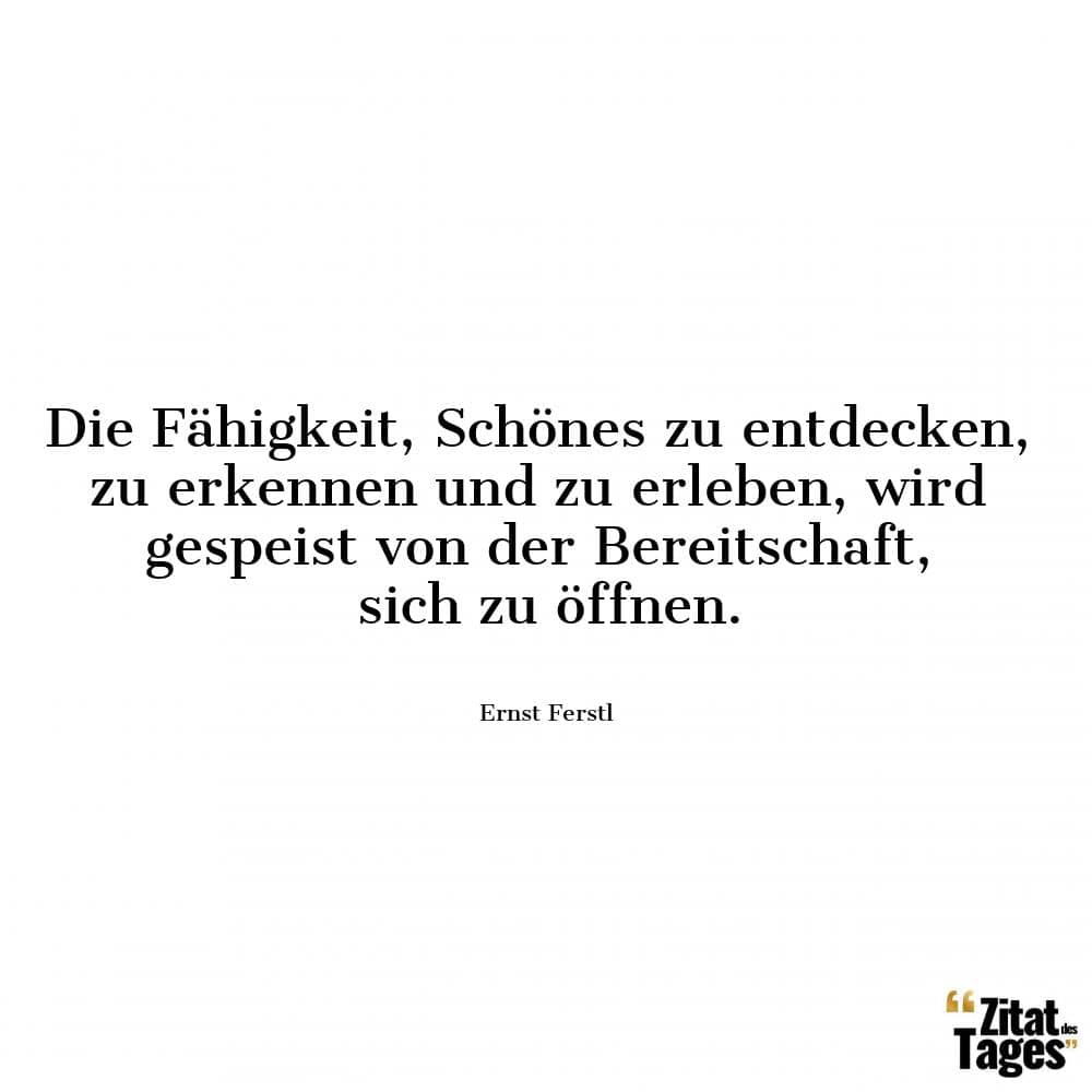 Die Fähigkeit, Schönes zu entdecken, zu erkennen und zu erleben, wird gespeist von der Bereitschaft, sich zu öffnen. - Ernst Ferstl