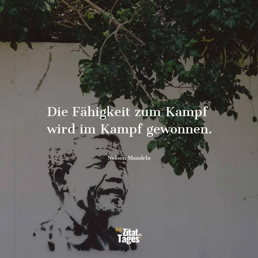 Die Fähigkeit zum Kampf wird im Kampf gewonnen. - Nelson Mandela