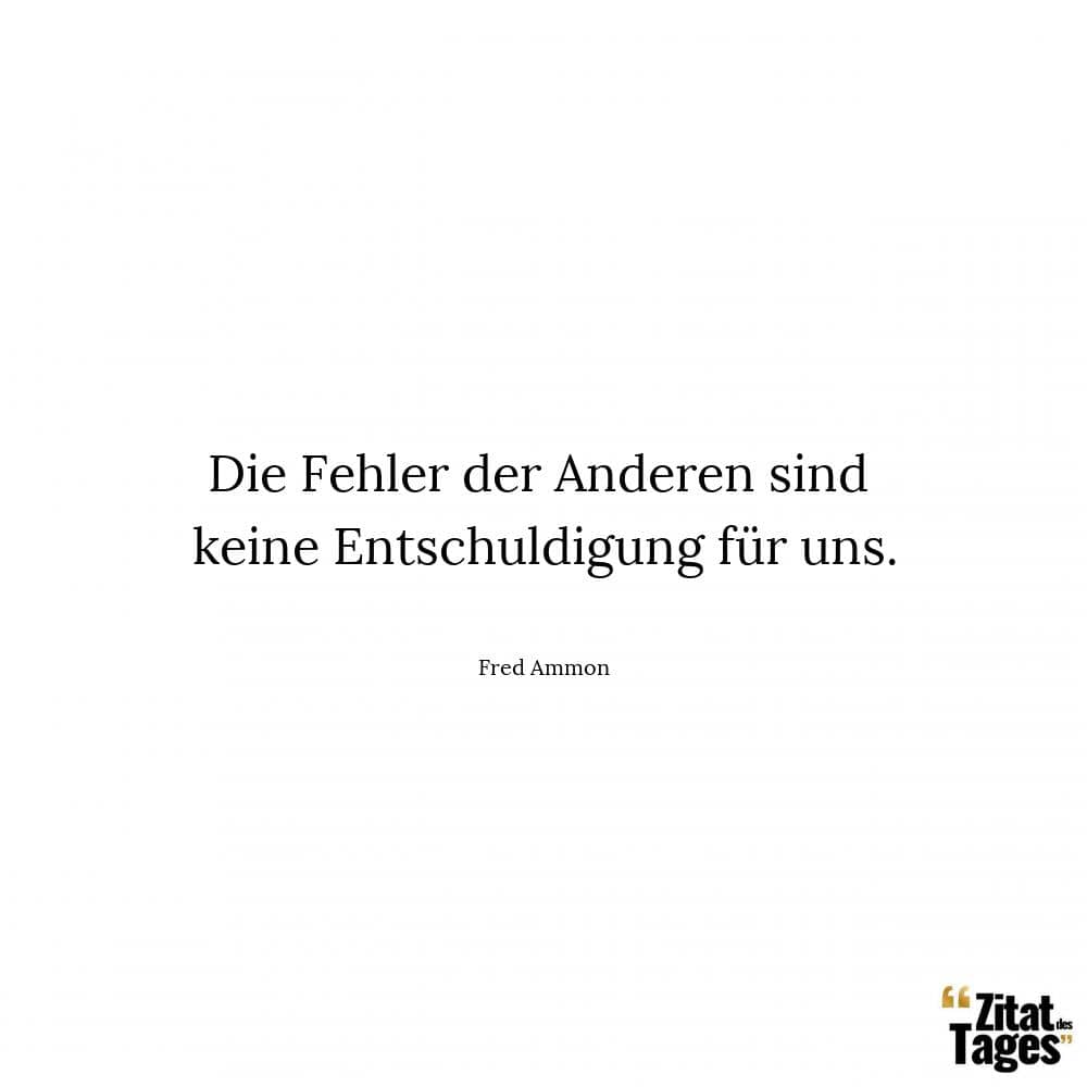 Die Fehler der Anderen sind keine Entschuldigung für uns. - Fred Ammon