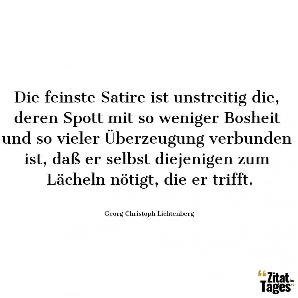 Die feinste Satire ist unstreitig die, deren Spott mit so weniger Bosheit und so vieler Überzeugung verbunden ist, daß er selbst diejenigen zum Lächeln nötigt, die er trifft. - Georg Christoph Lichtenberg