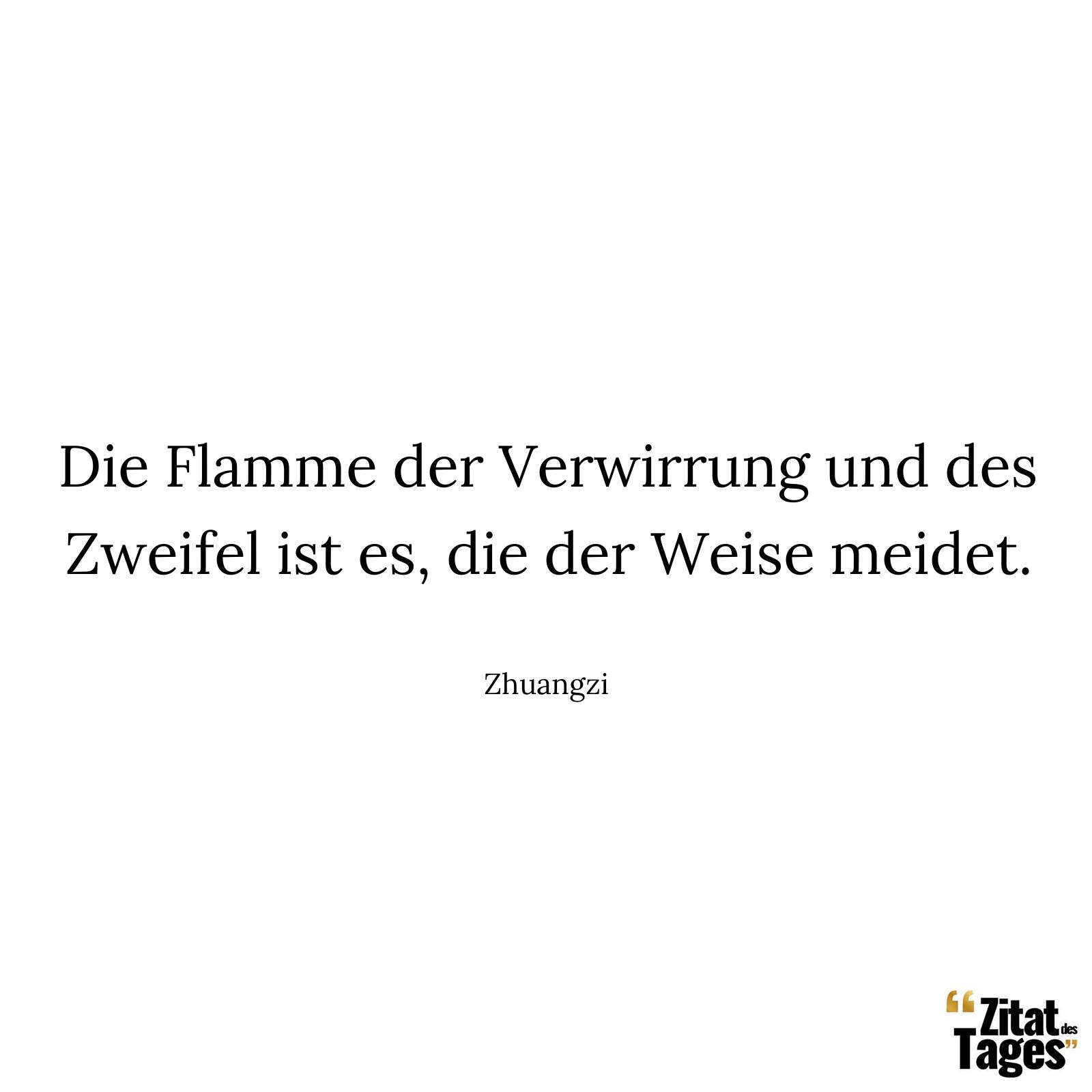 Die Flamme der Verwirrung und des Zweifel ist es, die der Weise meidet. - Zhuangzi