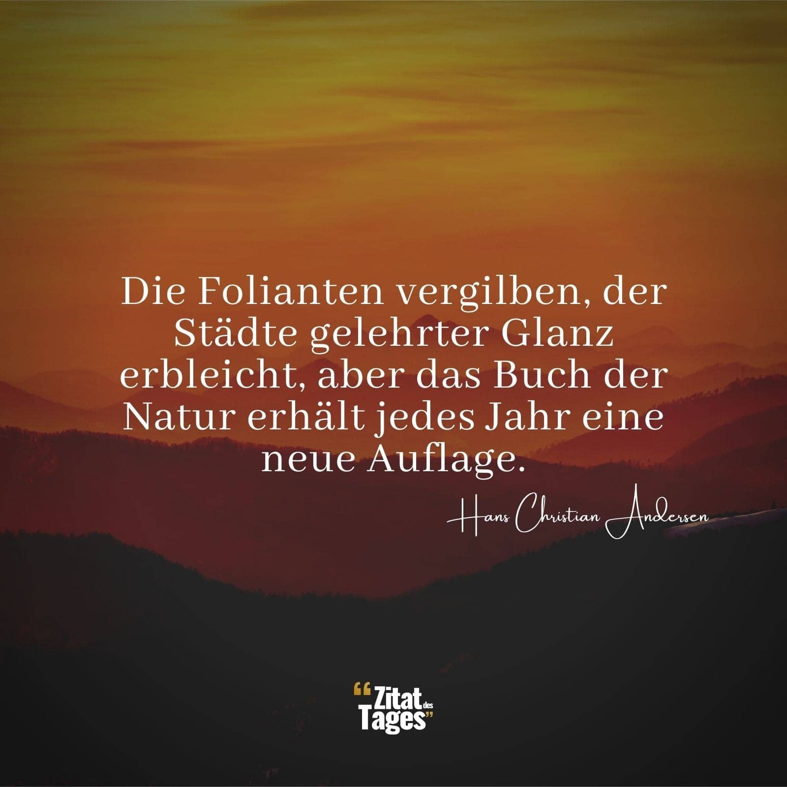 Die Folianten vergilben, der Städte gelehrter Glanz erbleicht, aber das Buch der Natur erhält jedes Jahr eine neue Auflage. - Hans Christian Andersen