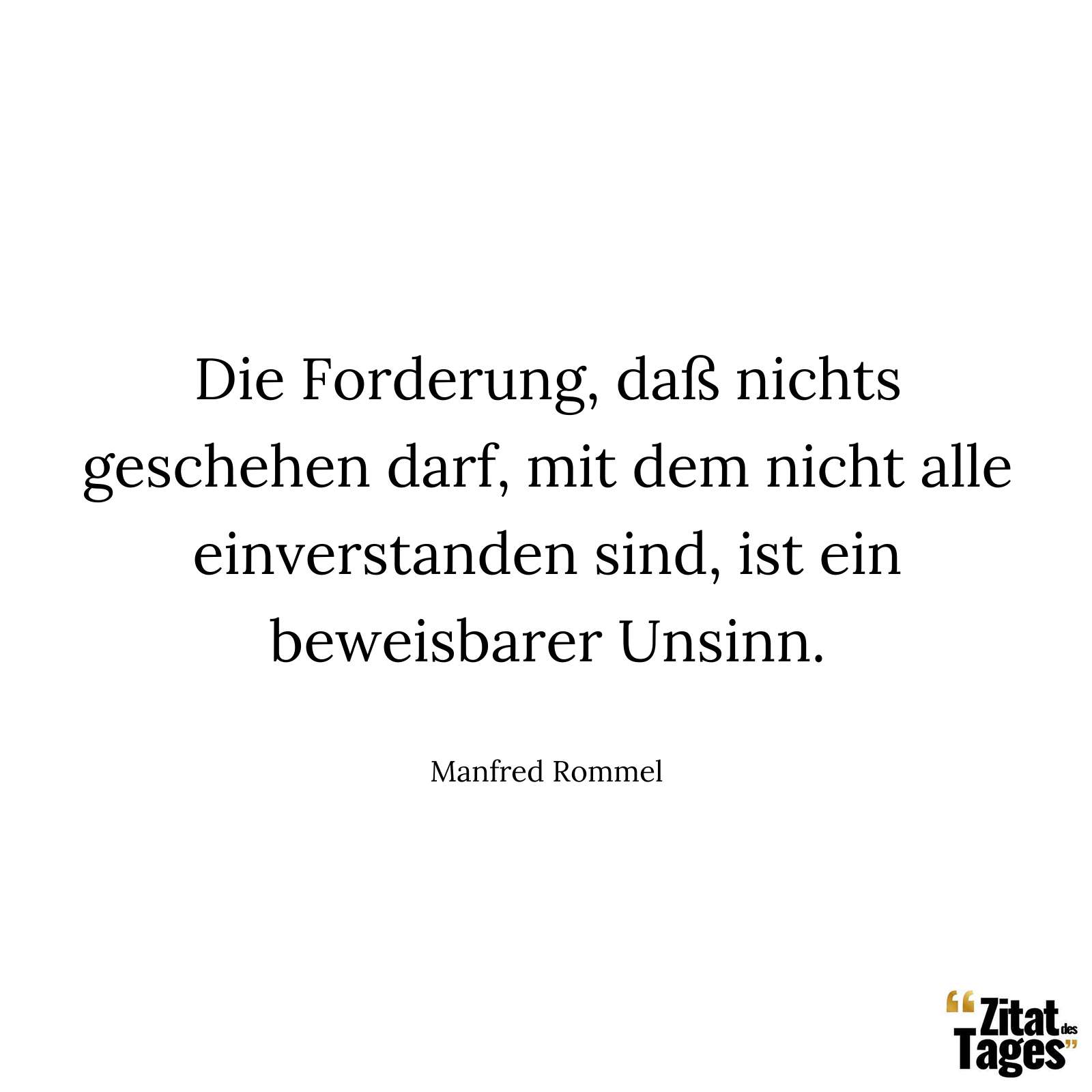 Die Forderung, daß nichts geschehen darf, mit dem nicht alle einverstanden sind, ist ein beweisbarer Unsinn. - Manfred Rommel