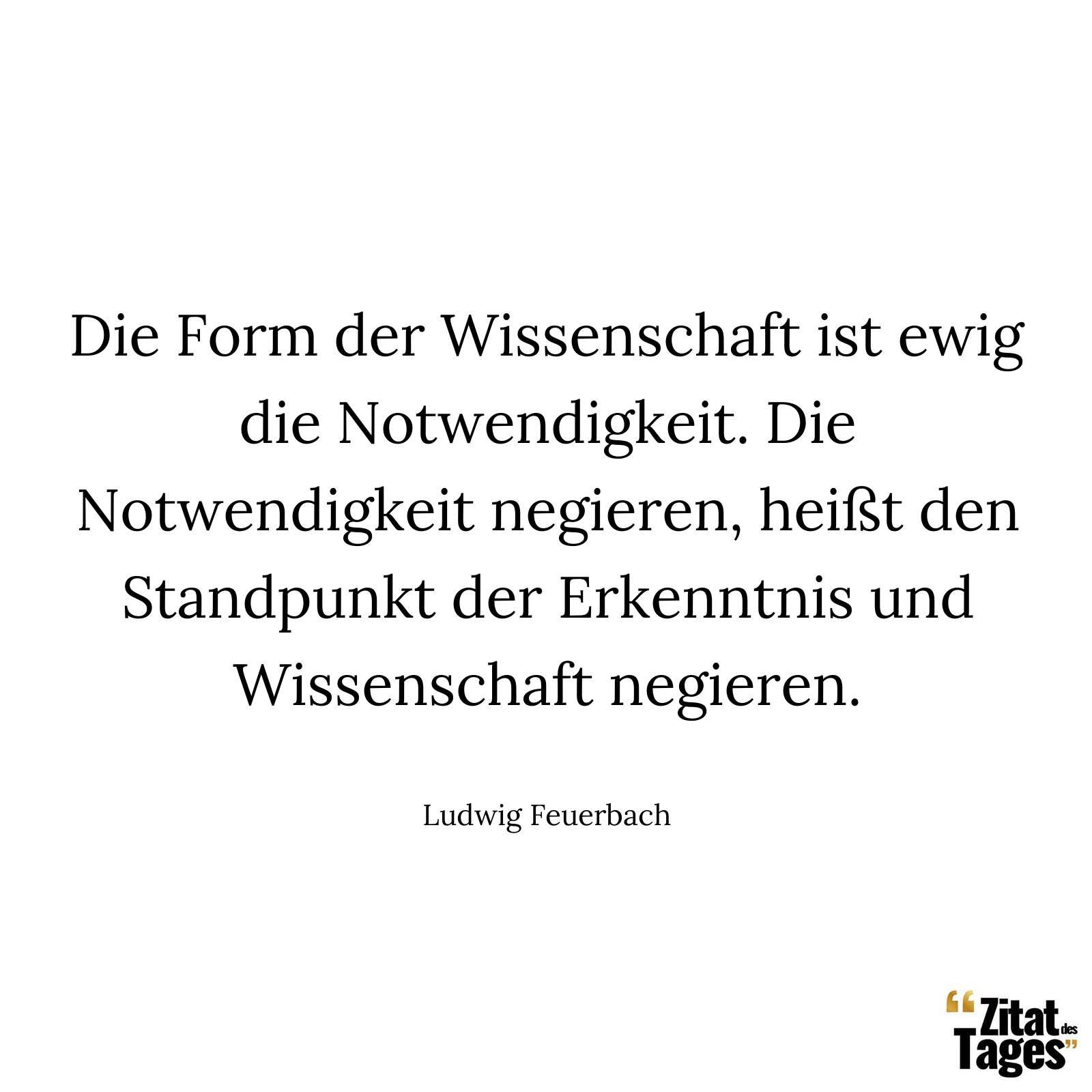 Die Form der Wissenschaft ist ewig die Notwendigkeit. Die Notwendigkeit negieren, heißt den Standpunkt der Erkenntnis und Wissenschaft negieren. - Ludwig Feuerbach