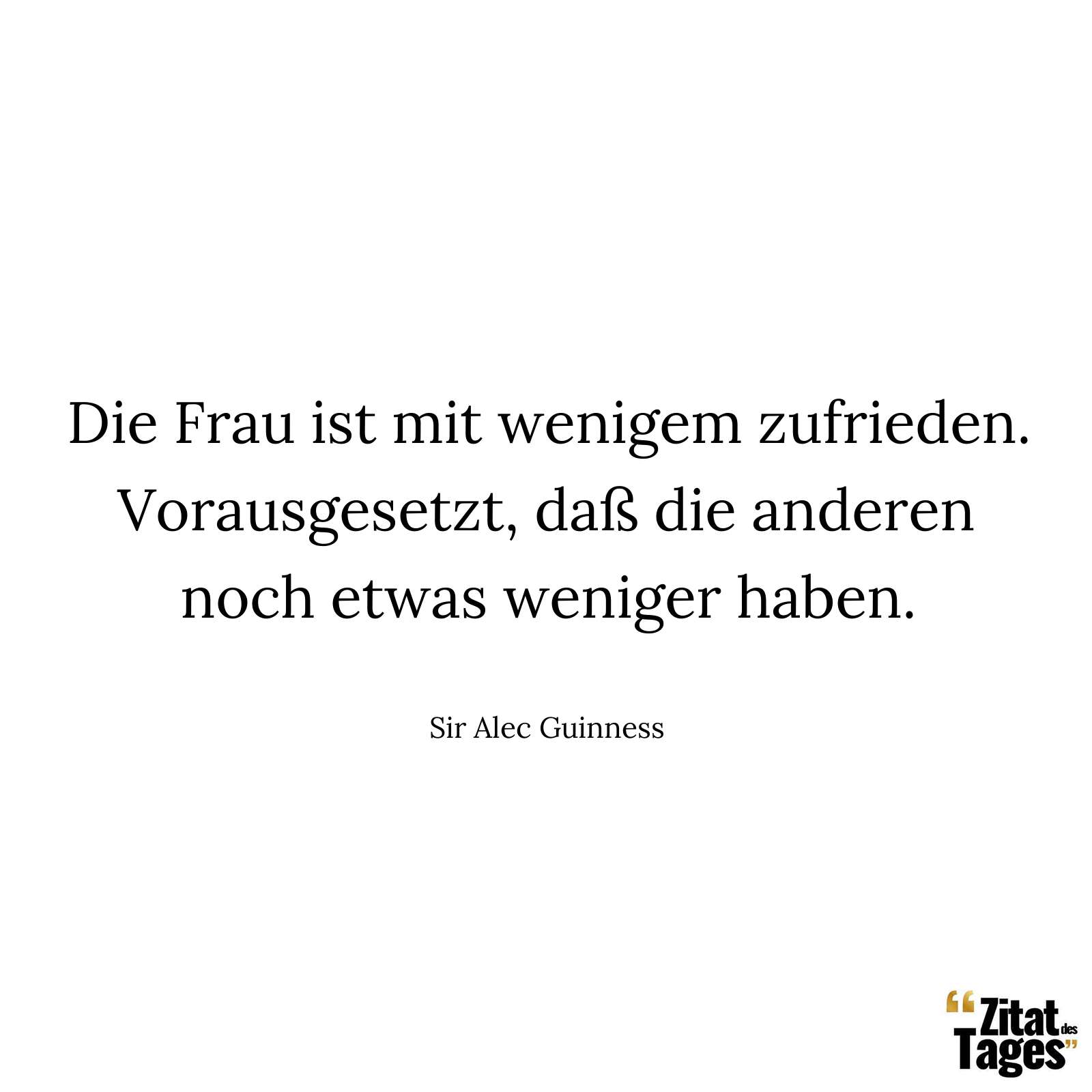 Die Frau ist mit wenigem zufrieden. Vorausgesetzt, daß die anderen noch etwas weniger haben. - Sir Alec Guinness