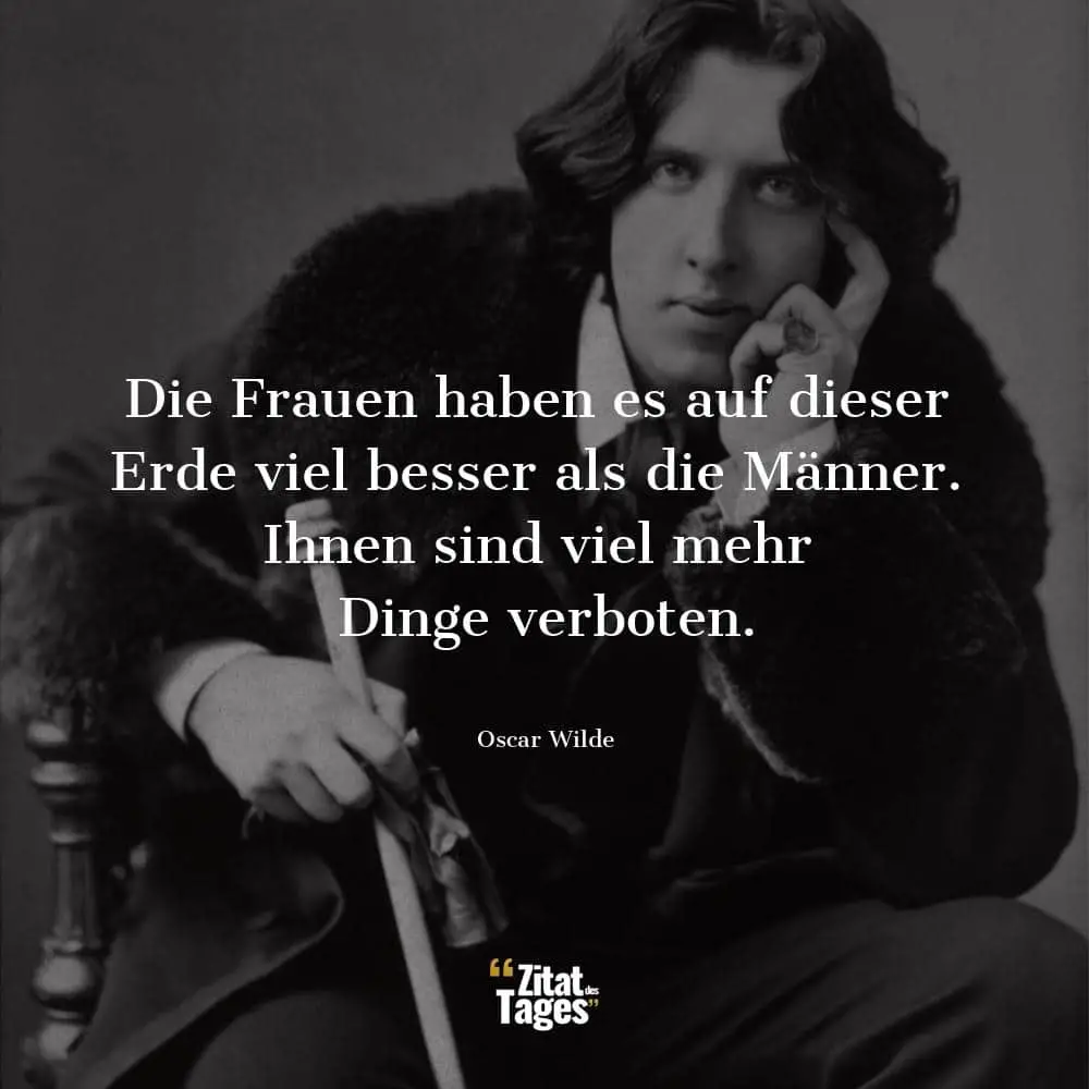 Die Frauen haben es auf dieser Erde viel besser als die Männer. Ihnen sind viel mehr Dinge verboten. - Oscar Wilde