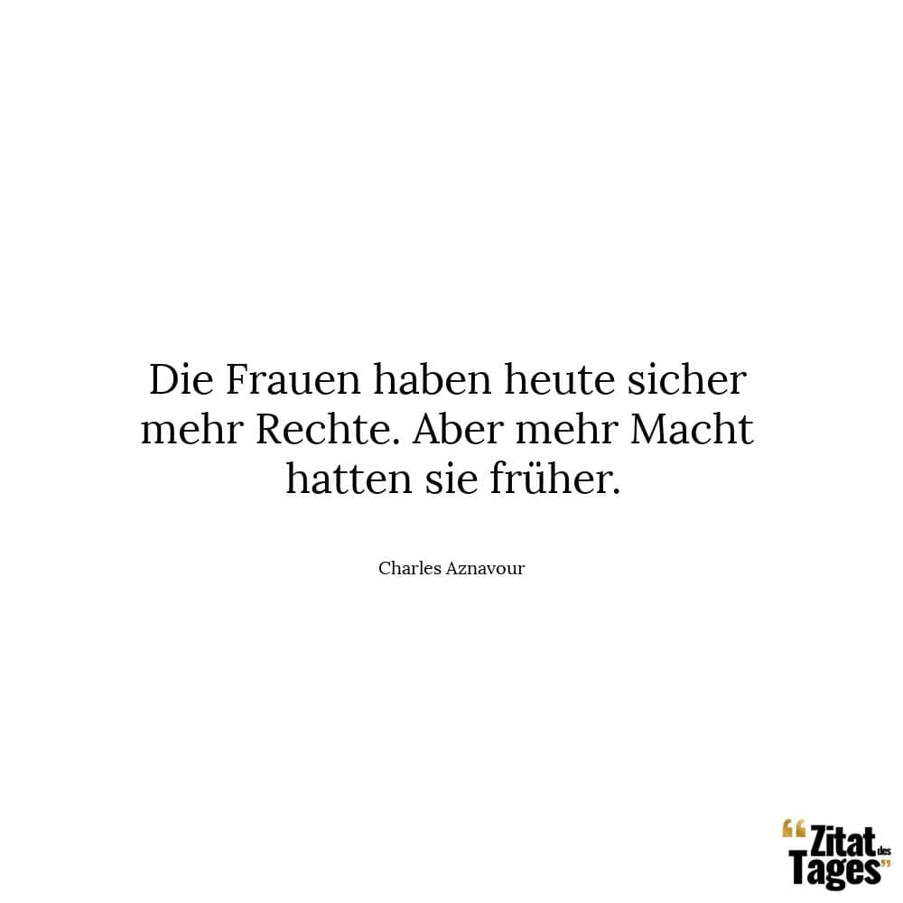 Die Frauen haben heute sicher mehr Rechte. Aber mehr Macht hatten sie früher. - Charles Aznavour