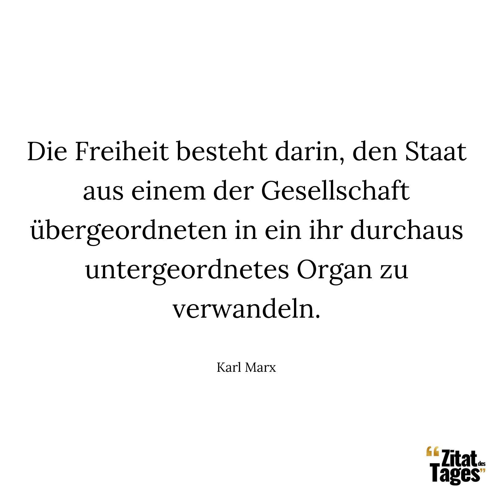 Die Freiheit besteht darin, den Staat aus einem der Gesellschaft übergeordneten in ein ihr durchaus untergeordnetes Organ zu verwandeln. - Karl Marx