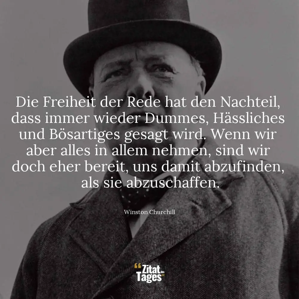 Die Freiheit der Rede hat den Nachteil, dass immer wieder Dummes, Hässliches und Bösartiges gesagt wird. Wenn wir aber alles in allem nehmen, sind wir doch eher bereit, uns damit abzufinden, als sie abzuschaffen. - Winston Churchill