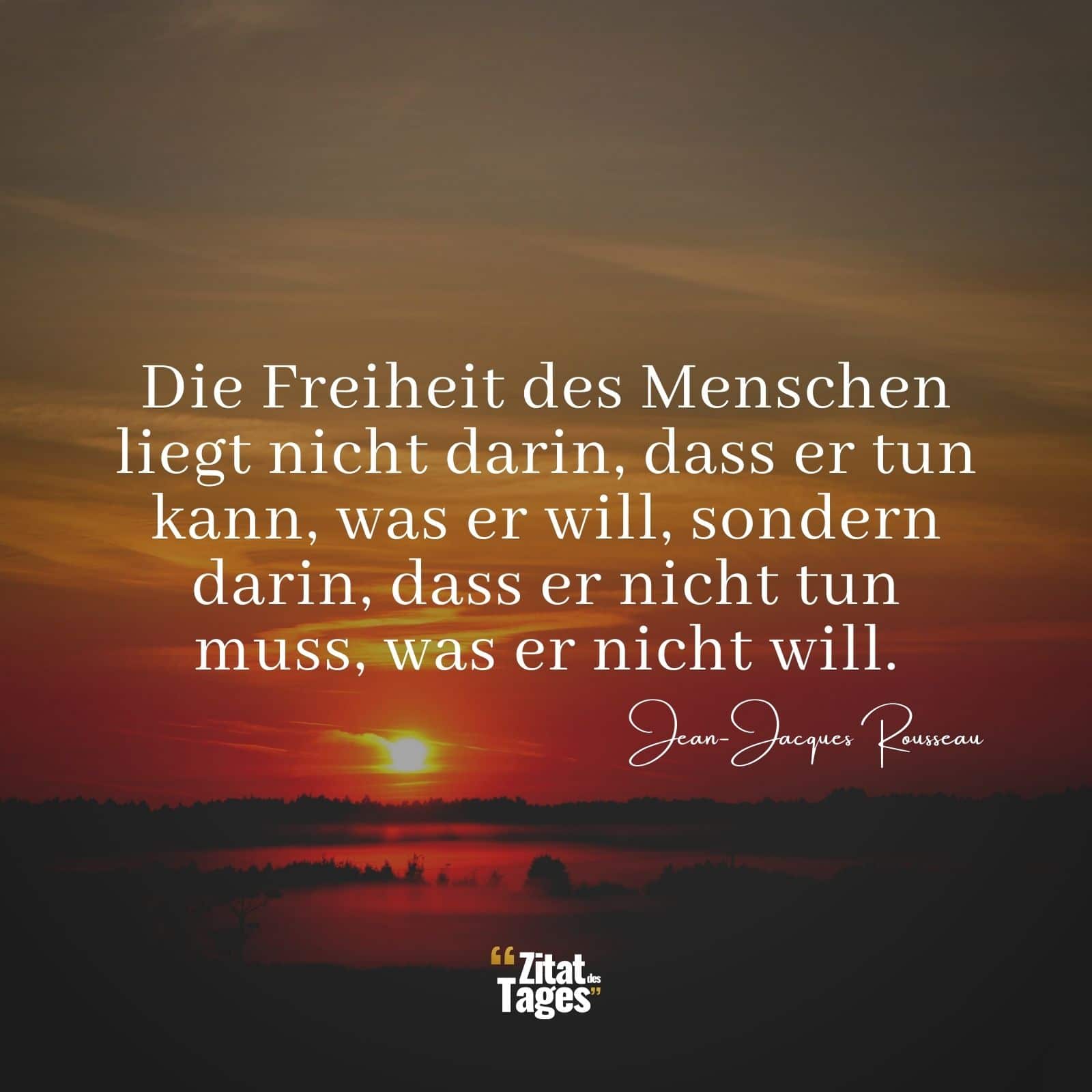 Die Freiheit des Menschen liegt nicht darin, dass er tun kann, was er will, sondern darin, dass er nicht tun muss, was er nicht will. - Jean-Jacques Rousseau