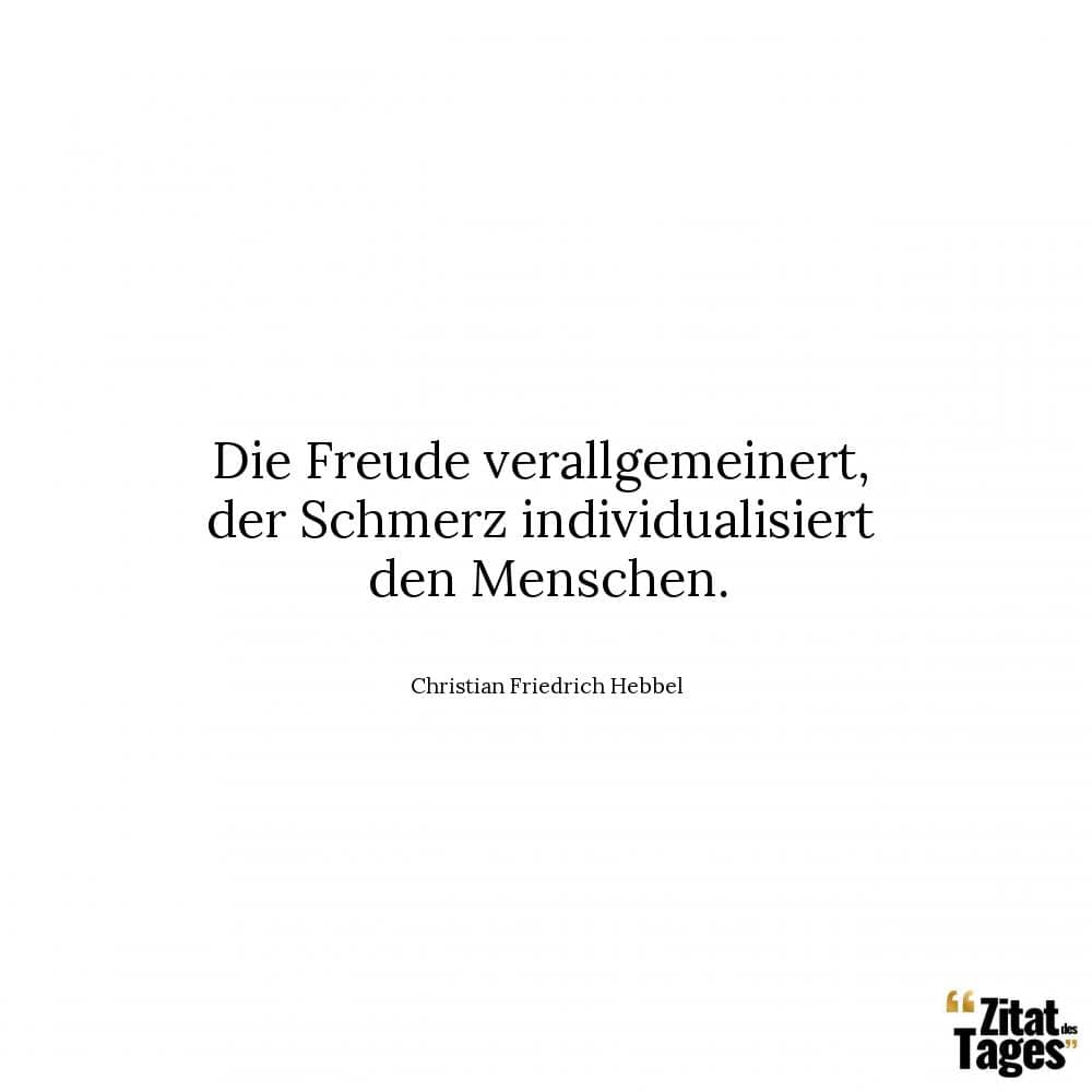 Die Freude verallgemeinert, der Schmerz individualisiert den Menschen. - Christian Friedrich Hebbel
