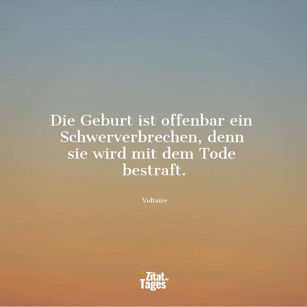 Die Geburt ist offenbar ein Schwerverbrechen, denn sie wird mit dem Tode bestraft. - Voltaire