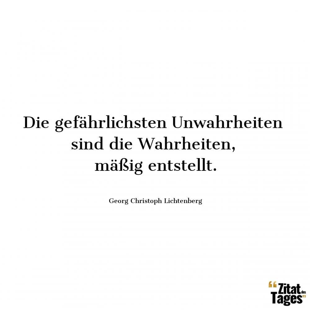 Die gefährlichsten Unwahrheiten sind die Wahrheiten, mäßig entstellt. - Georg Christoph Lichtenberg