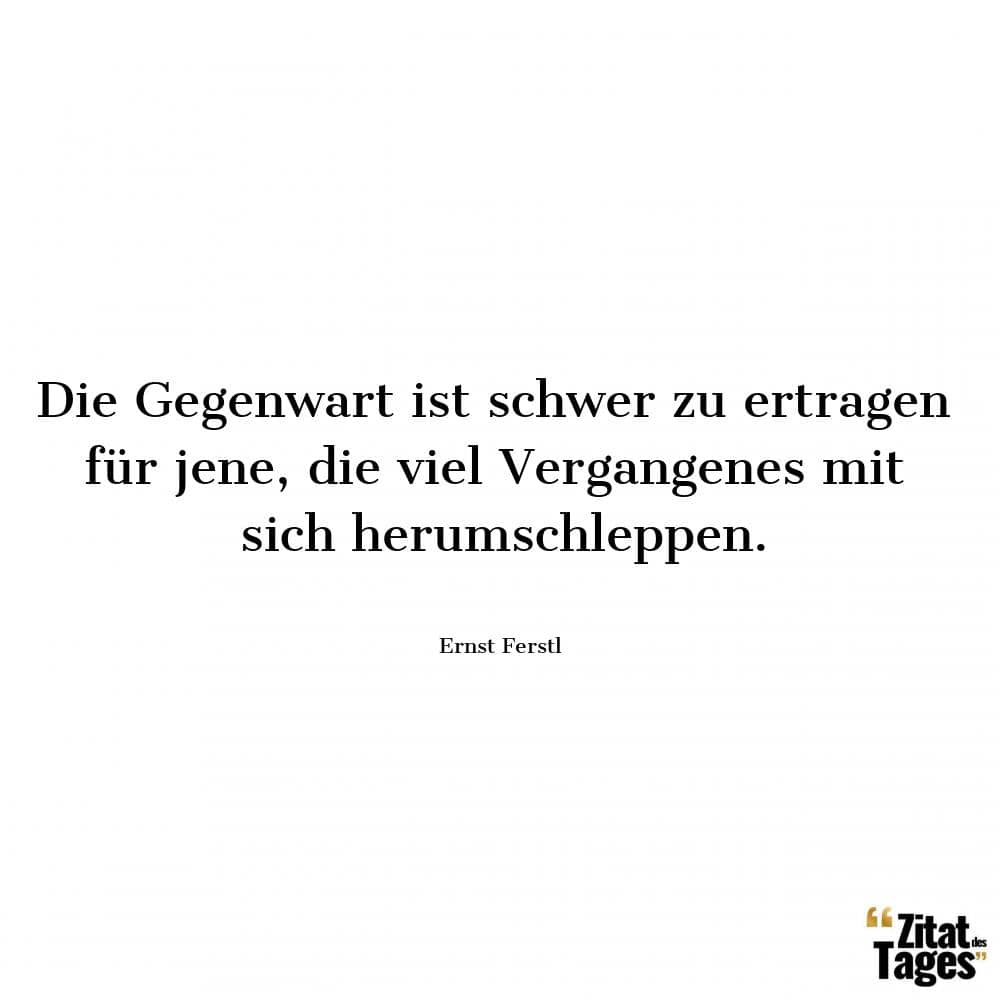 Die Gegenwart ist schwer zu ertragen für jene, die viel Vergangenes mit sich herumschleppen. - Ernst Ferstl