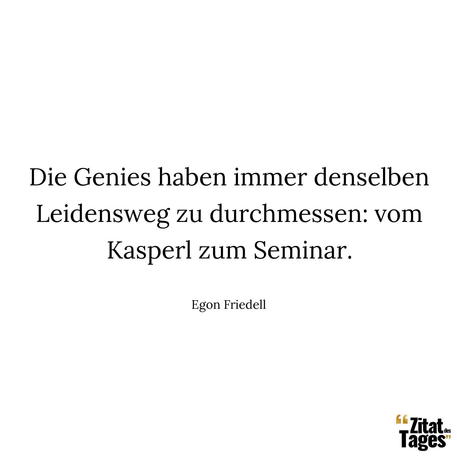 Die Genies haben immer denselben Leidensweg zu durchmessen: vom Kasperl zum Seminar. - Egon Friedell