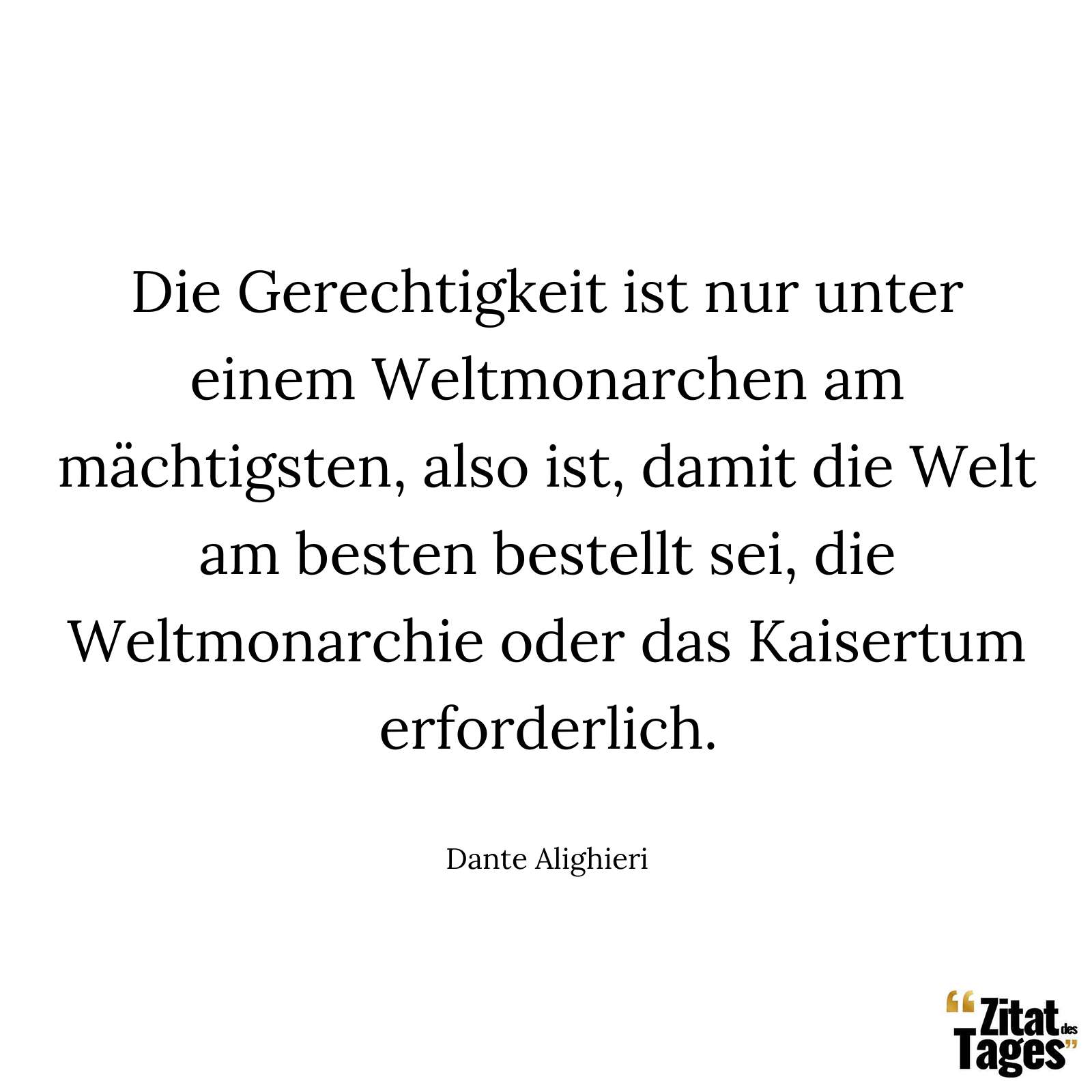 Die Gerechtigkeit ist nur unter einem Weltmonarchen am mächtigsten, also ist, damit die Welt am besten bestellt sei, die Weltmonarchie oder das Kaisertum erforderlich. - Dante Alighieri