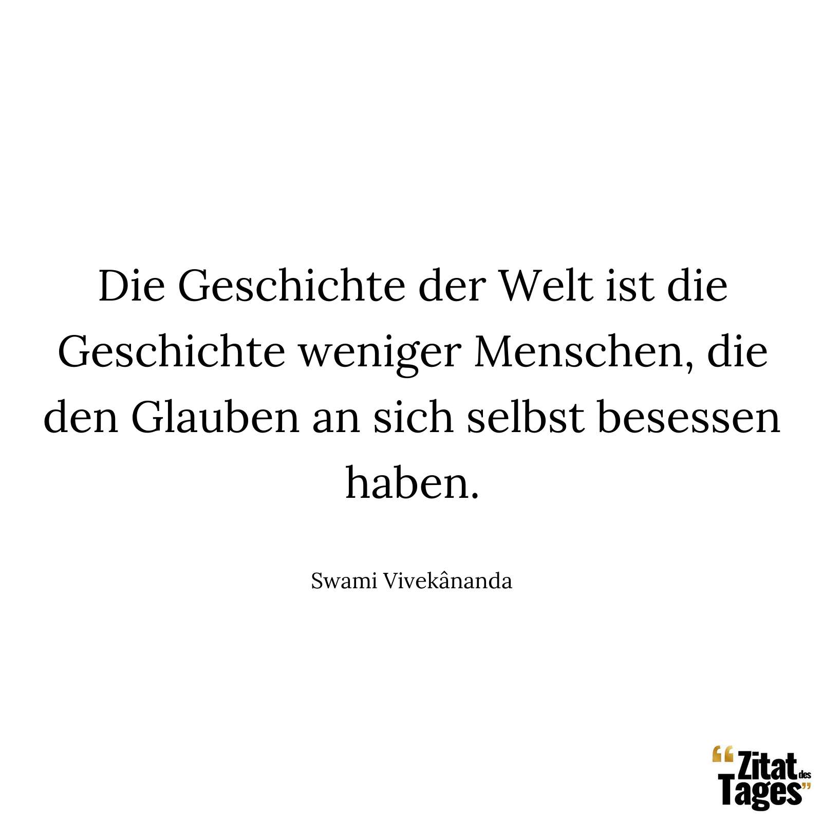 Die Geschichte der Welt ist die Geschichte weniger Menschen, die den Glauben an sich selbst besessen haben. - Swami Vivekânanda