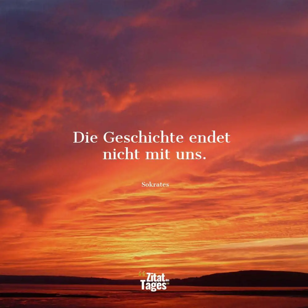 Die Geschichte endet nicht mit uns. - Sokrates