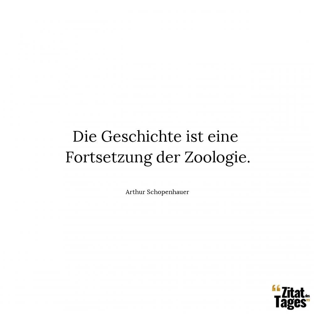 Die Geschichte ist eine Fortsetzung der Zoologie. - Arthur Schopenhauer