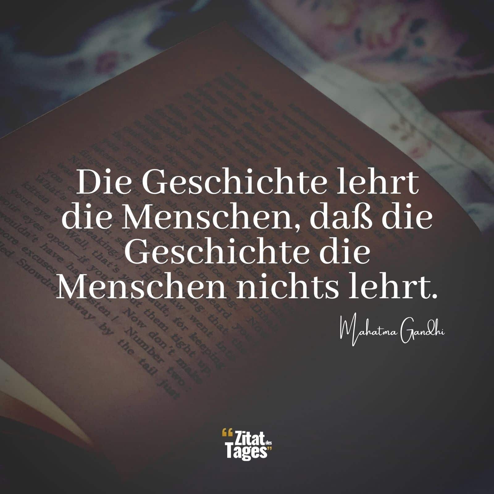 Die Geschichte lehrt die Menschen, daß die Geschichte die Menschen nichts lehrt. - Mahatma Gandhi