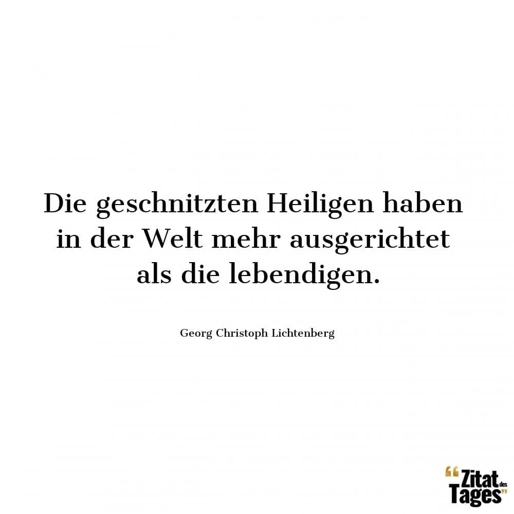 Die geschnitzten Heiligen haben in der Welt mehr ausgerichtet als die lebendigen. - Georg Christoph Lichtenberg