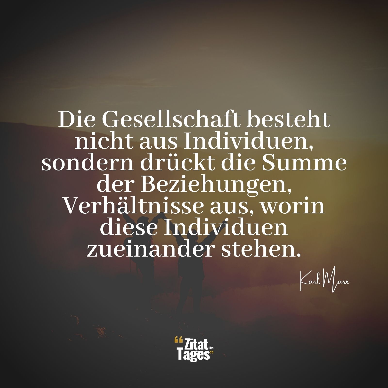 Die Gesellschaft besteht nicht aus Individuen, sondern drückt die Summe der Beziehungen, Verhältnisse aus, worin diese Individuen zueinander stehen. - Karl Marx