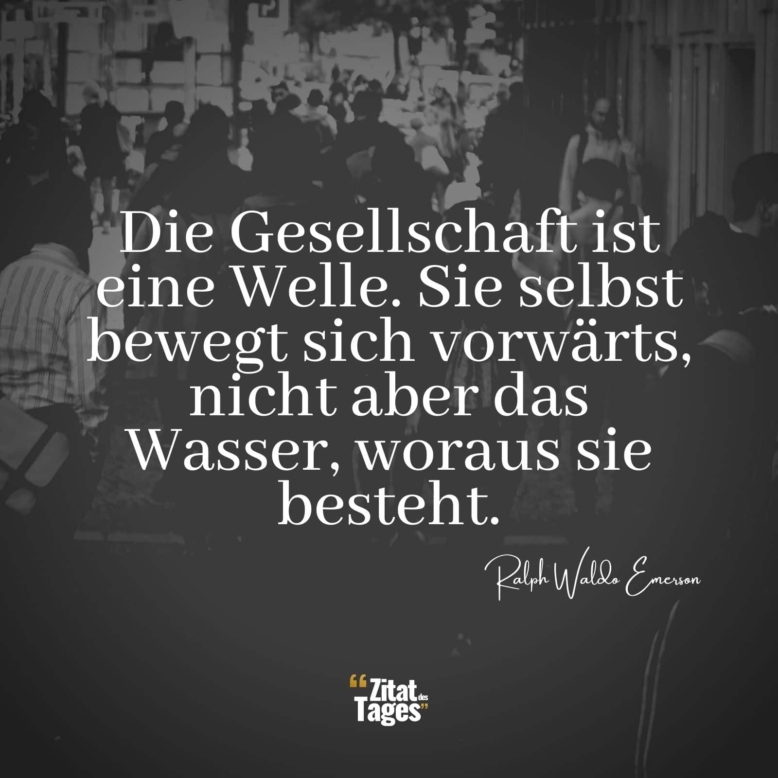 Die Gesellschaft ist eine Welle. Sie selbst bewegt sich vorwärts, nicht aber das Wasser, woraus sie besteht. - Ralph Waldo Emerson