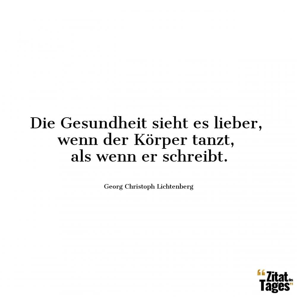 Die Gesundheit sieht es lieber, wenn der Körper tanzt, als wenn er schreibt. - Georg Christoph Lichtenberg