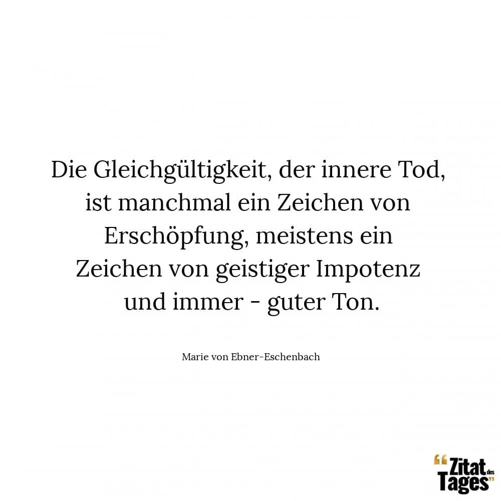 Die Gleichgültigkeit, der innere Tod, ist manchmal ein Zeichen von Erschöpfung, meistens ein Zeichen von geistiger Impotenz und immer - guter Ton. - Marie von Ebner-Eschenbach