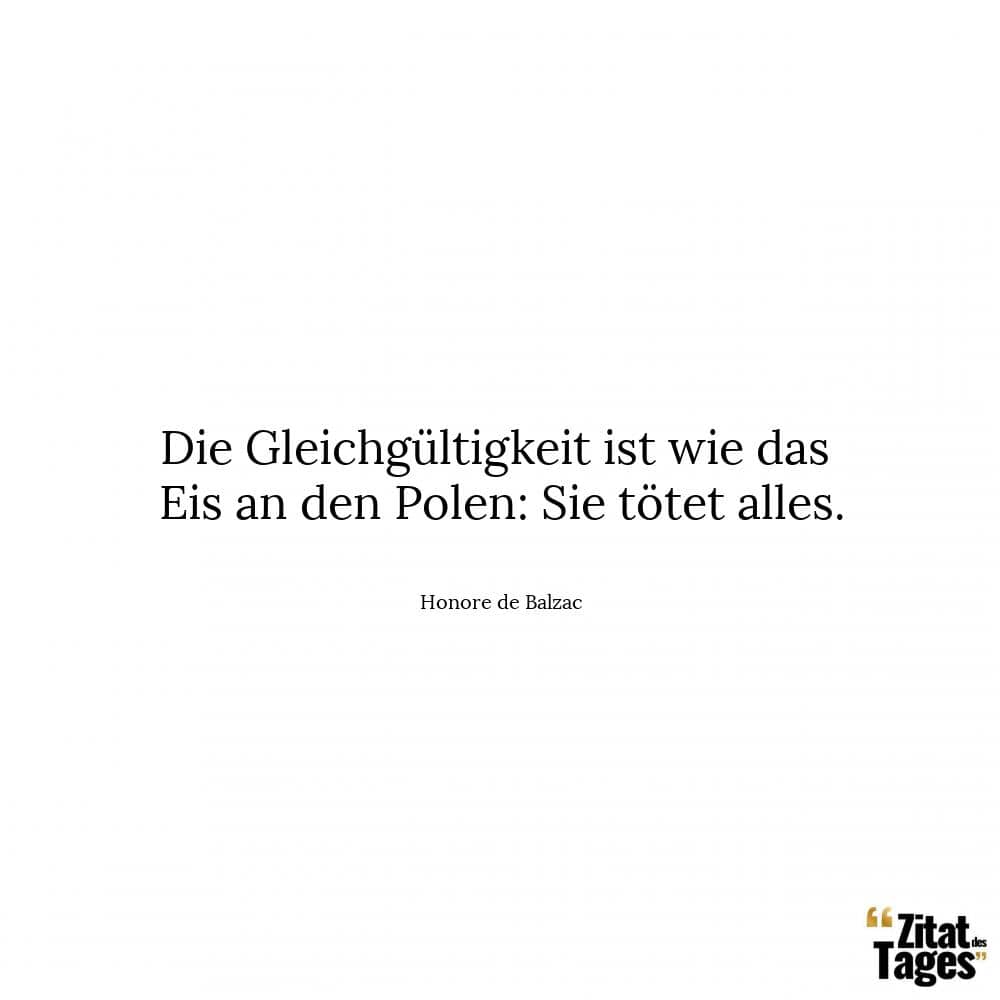 Die Gleichgültigkeit ist wie das Eis an den Polen: Sie tötet alles. - Honore de Balzac