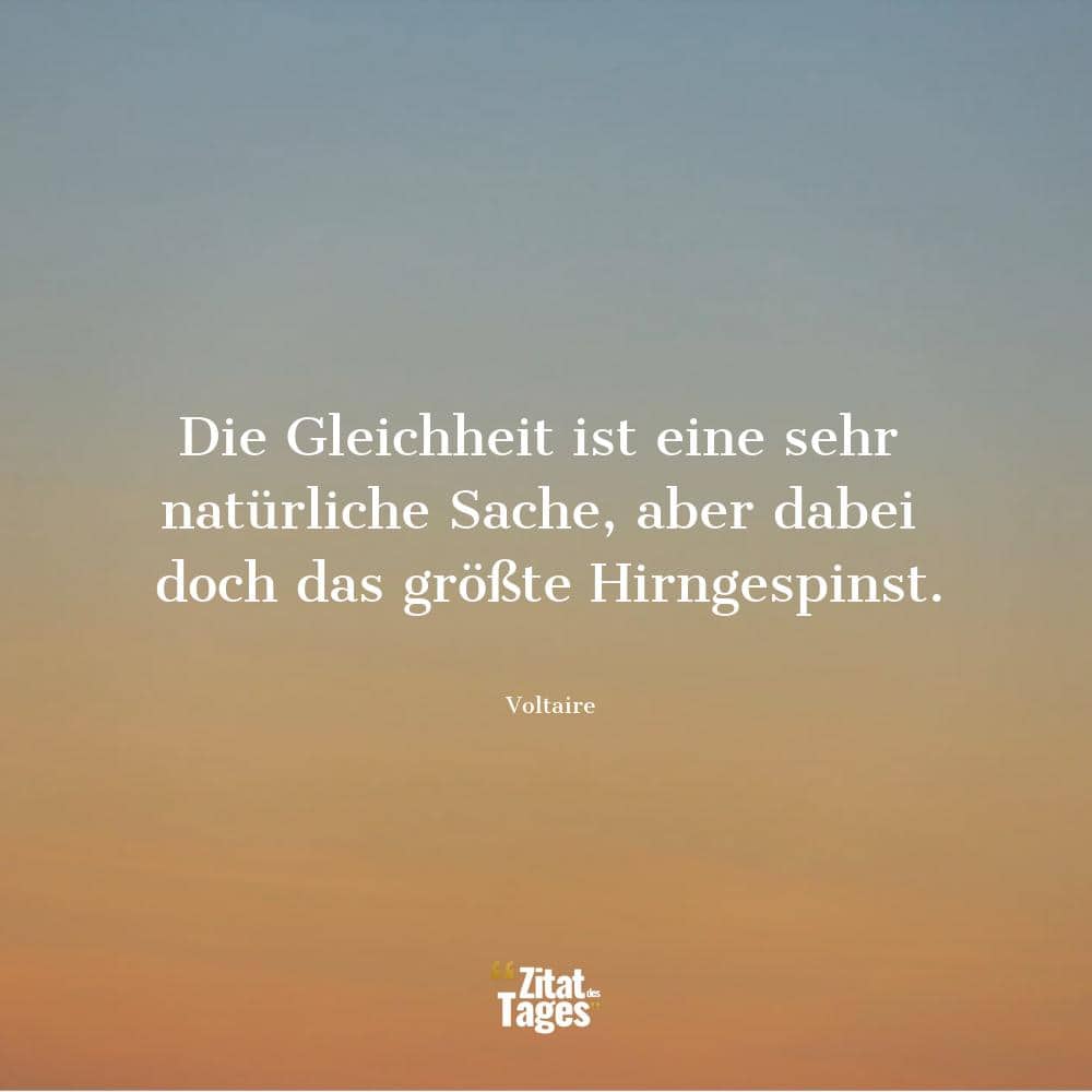 Die Gleichheit ist eine sehr natürliche Sache, aber dabei doch das größte Hirngespinst. - Voltaire